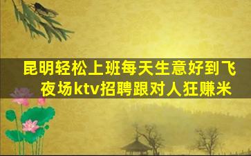 昆明轻松上班每天生意好到飞夜场ktv招聘跟对人狂赚米