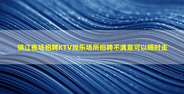 镇江夜场招聘KTV娱乐场所招聘不满意可以随时走